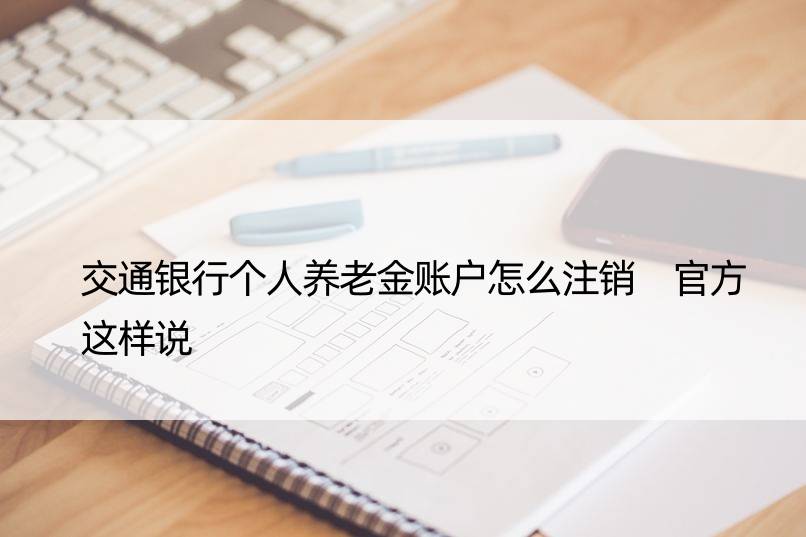 交通银行个人养老金账户怎么注销 官方这样说