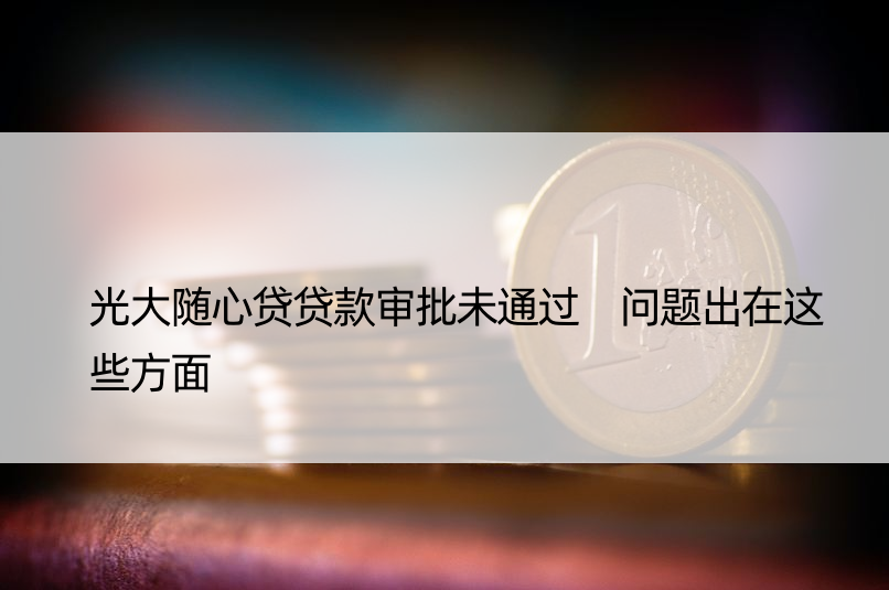 光大随心贷贷款审批未通过 问题出在这些方面