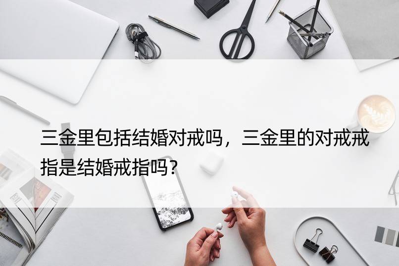 三金里包括结婚对戒吗，三金里的对戒戒指是结婚戒指吗？