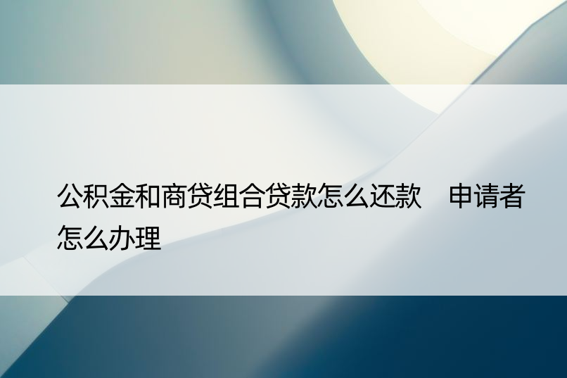 公积金和商贷组合贷款怎么还款 申请者怎么办理