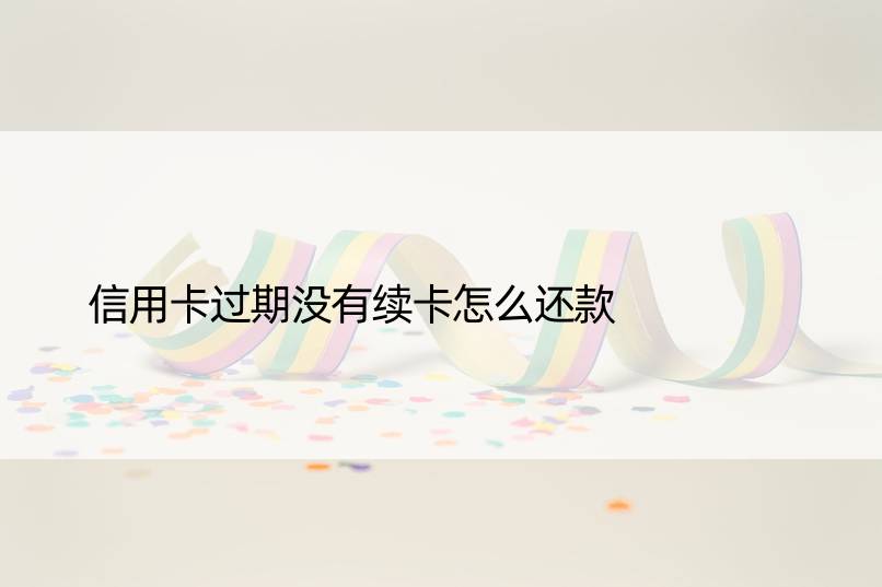 信用卡过期没有续卡怎么还款