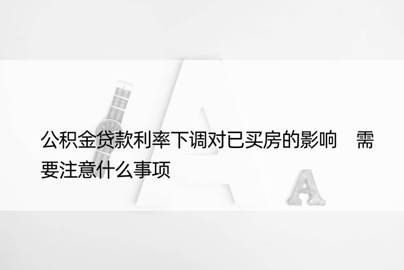 公积金贷款利率下调对已买房的影响 需要注意什么事项