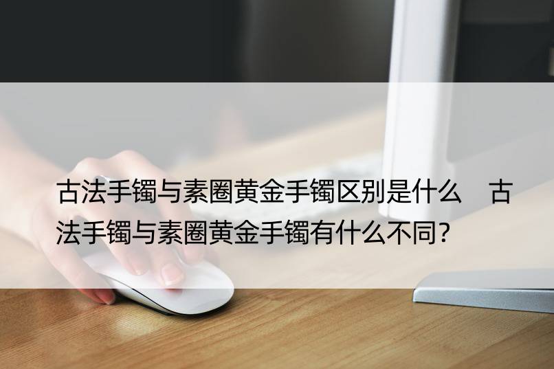 古法手镯与素圈黄金手镯区别是什么 古法手镯与素圈黄金手镯有什么不同？