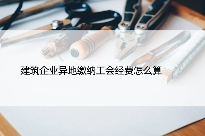 建筑企业异地缴纳工会经费怎么算