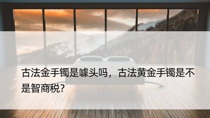 古法金手镯是噱头吗，古法黄金手镯是不是智商税？