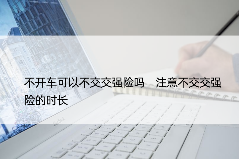 不开车可以不交交强险吗 注意不交交强险的时长