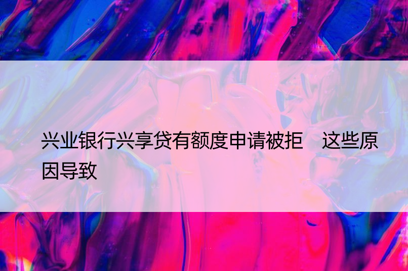 兴业银行兴享贷有额度申请被拒 这些原因导致