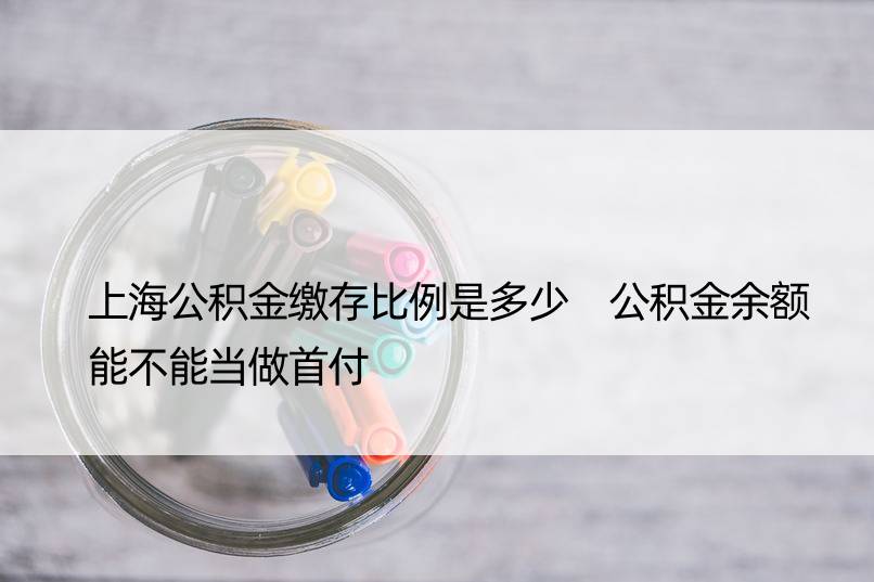 上海公积金缴存比例是多少 公积金余额能不能当做首付