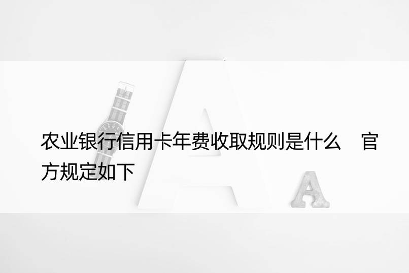 农业银行信用卡年费收取规则是什么 官方规定如下