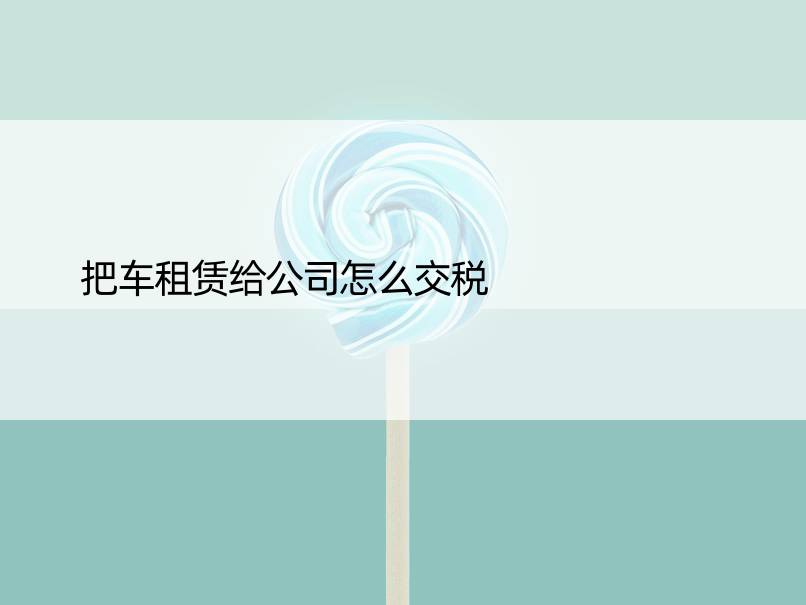 把车租赁给公司怎么交税