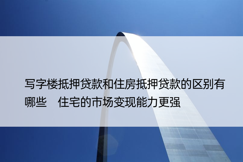 写字楼抵押贷款和住房抵押贷款的区别有哪些 住宅的市场变现能力更强