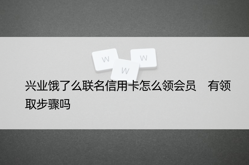 兴业饿了么联名信用卡怎么领会员 有领取步骤吗