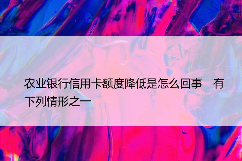 农业银行信用卡额度降低是怎么回事 有下列情形之一