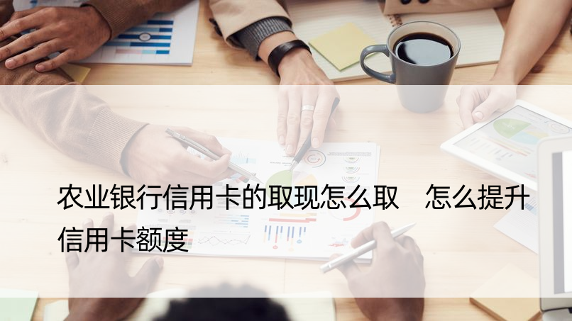 农业银行信用卡的取现怎么取 怎么提升信用卡额度