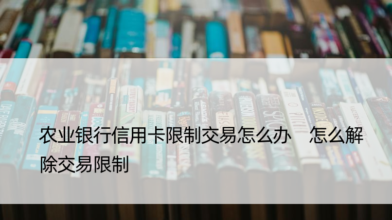 农业银行信用卡限制交易怎么办 怎么解除交易限制