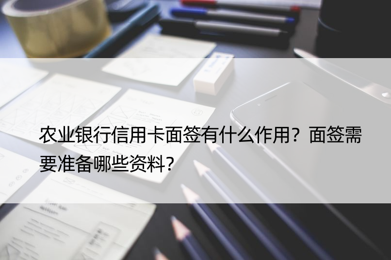 农业银行信用卡面签有什么作用？面签需要准备哪些资料？