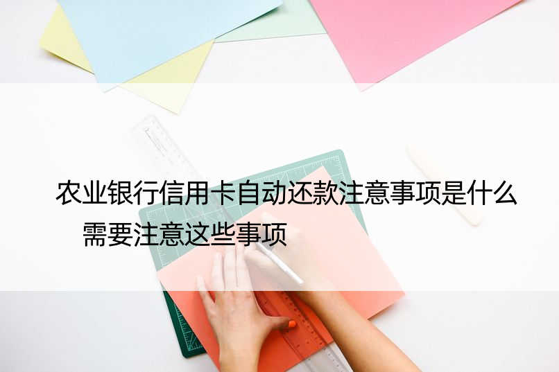 农业银行信用卡自动还款注意事项是什么 需要注意这些事项