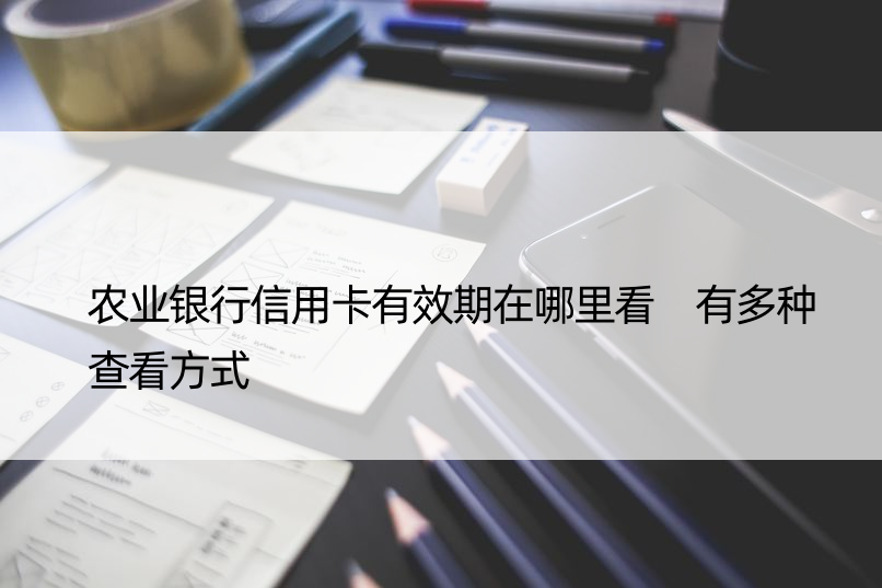 农业银行信用卡有效期在哪里看 有多种查看方式