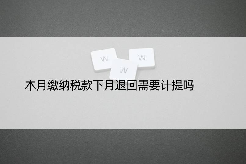 本月缴纳税款下月退回需要计提吗