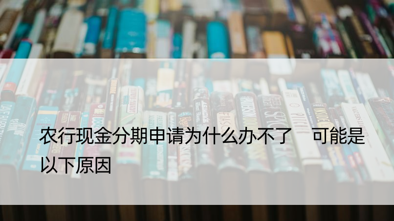 农行现金分期申请为什么办不了 可能是以下原因