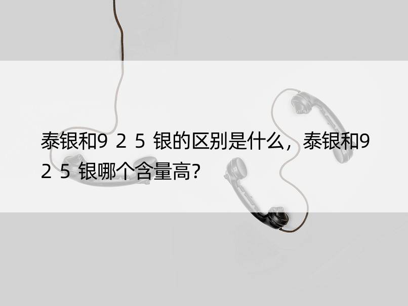 泰银和925银的区别是什么，泰银和925银哪个含量高？