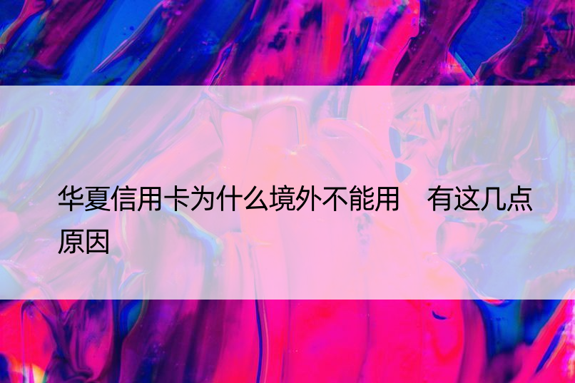 华夏信用卡为什么境外不能用 有这几点原因