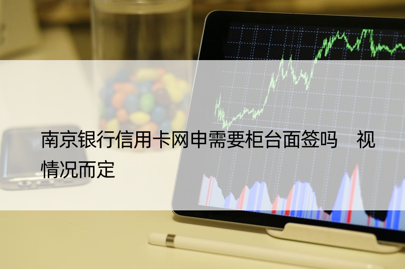 南京银行信用卡网申需要柜台面签吗 视情况而定