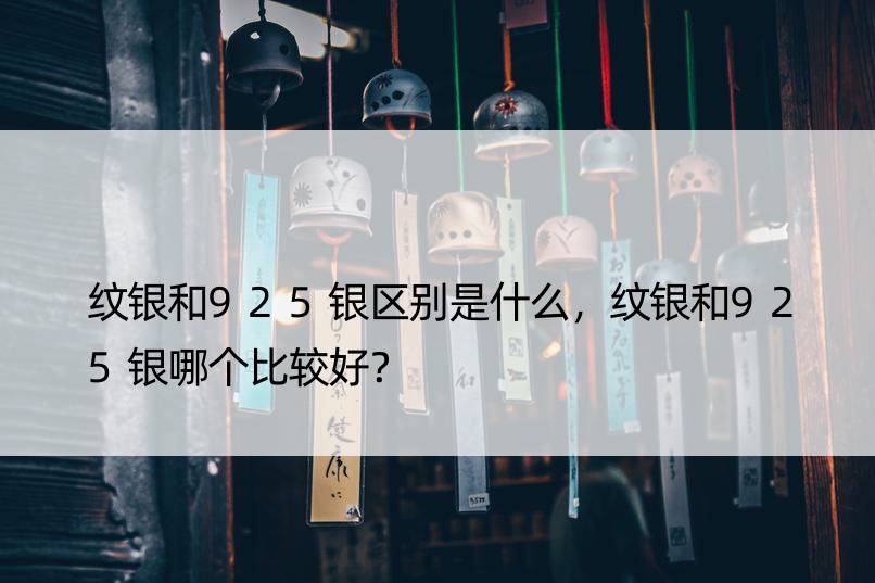 纹银和925银区别是什么，纹银和925银哪个比较好？