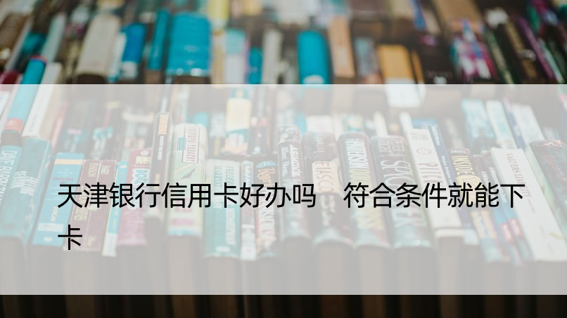 天津银行信用卡好办吗 符合条件就能下卡