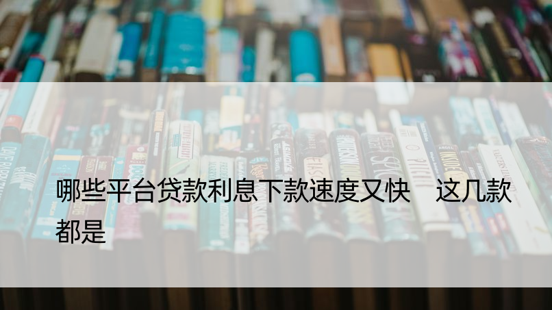 哪些平台贷款利息下款速度又快 这几款都是