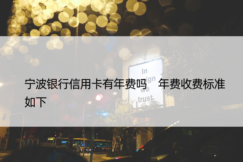 宁波银行信用卡有年费吗 年费收费标准如下