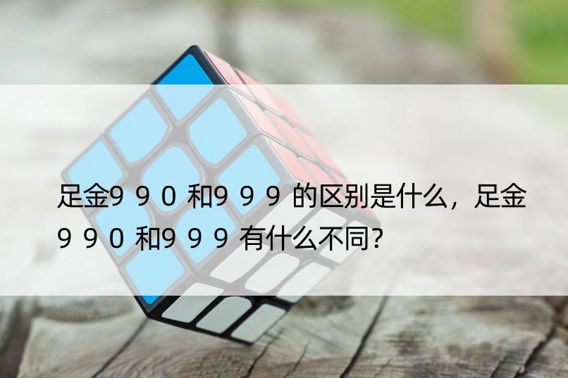 足金990和999的区别是什么，足金990和999有什么不同？