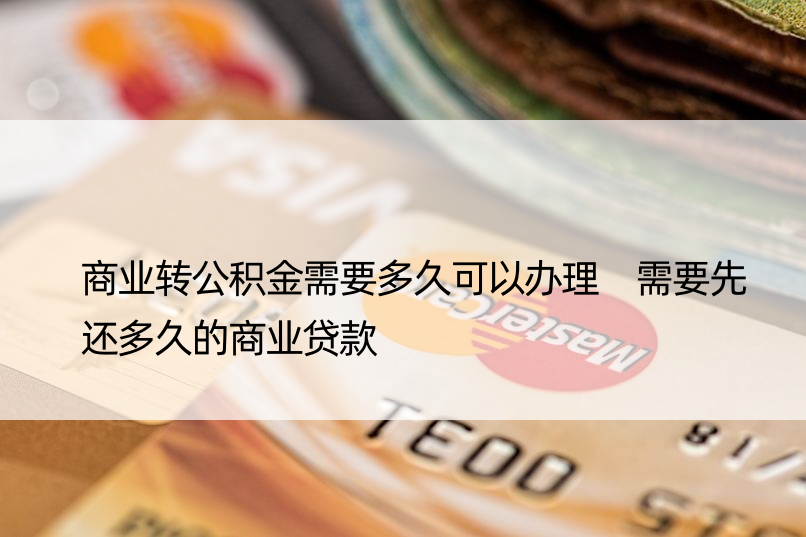 商业转公积金需要多久可以办理 需要先还多久的商业贷款