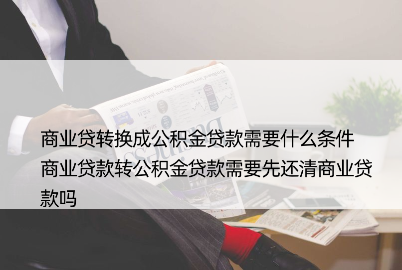 商业贷转换成公积金贷款需要什么条件 商业贷款转公积金贷款需要先还清商业贷款吗