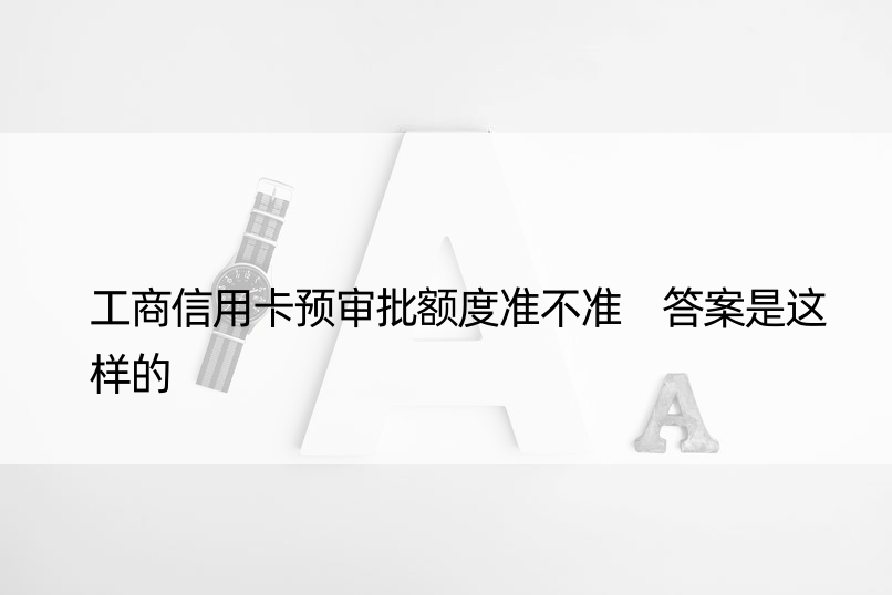 工商信用卡预审批额度准不准 答案是这样的