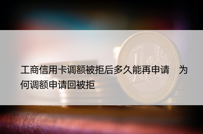 工商信用卡调额被拒后多久能再申请 为何调额申请回被拒