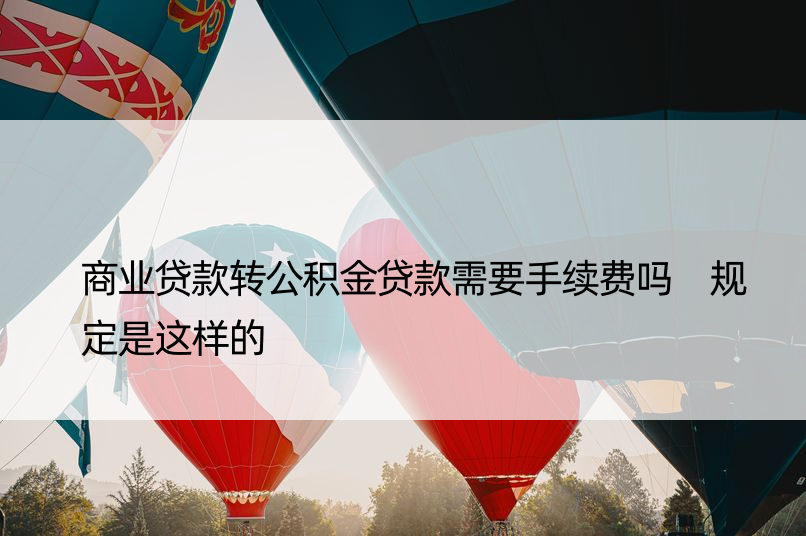 商业贷款转公积金贷款需要手续费吗 规定是这样的