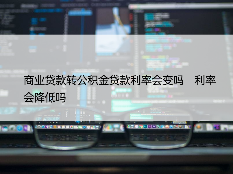 商业贷款转公积金贷款利率会变吗 利率会降低吗