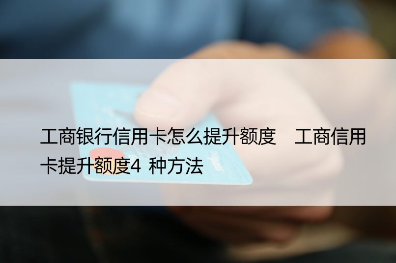 工商银行信用卡怎么提升额度 工商信用卡提升额度4种方法