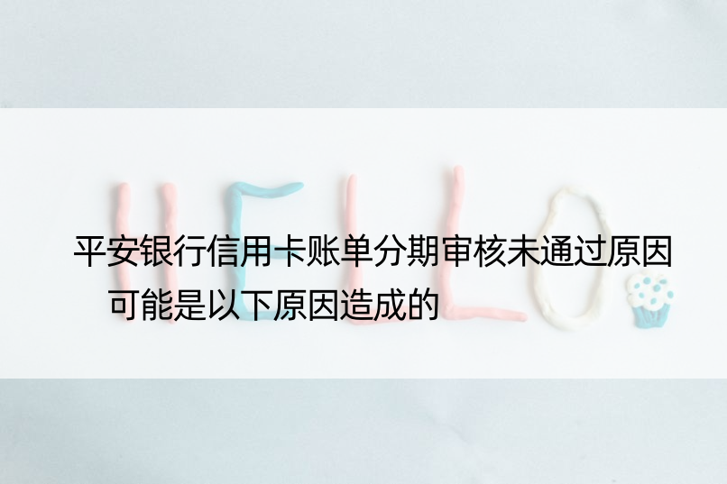 平安银行信用卡账单分期审核未通过原因 可能是以下原因造成的