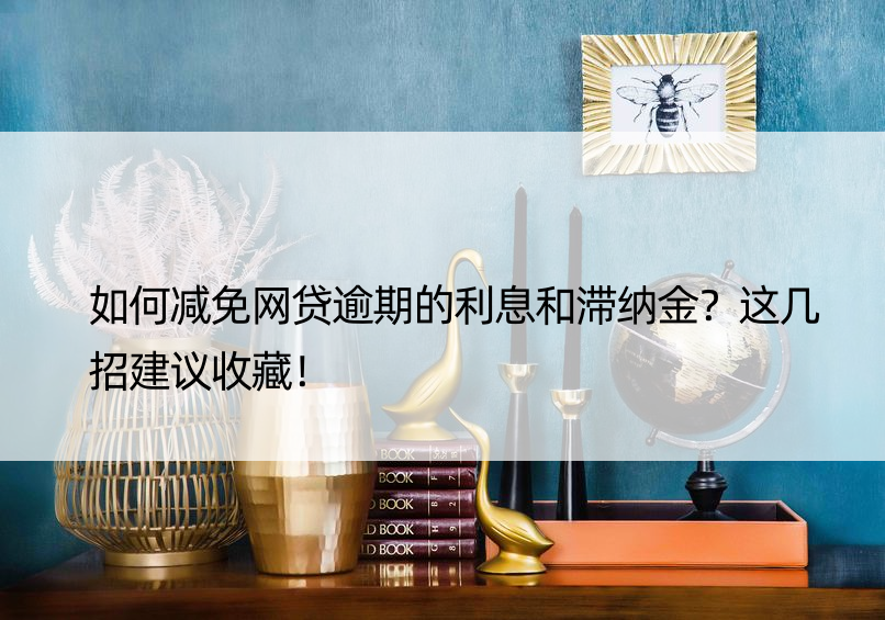 如何减免网贷逾期的利息和滞纳金？这几招建议收藏！