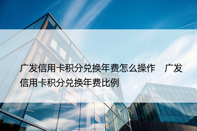 广发信用卡积分兑换年费怎么操作 广发信用卡积分兑换年费比例