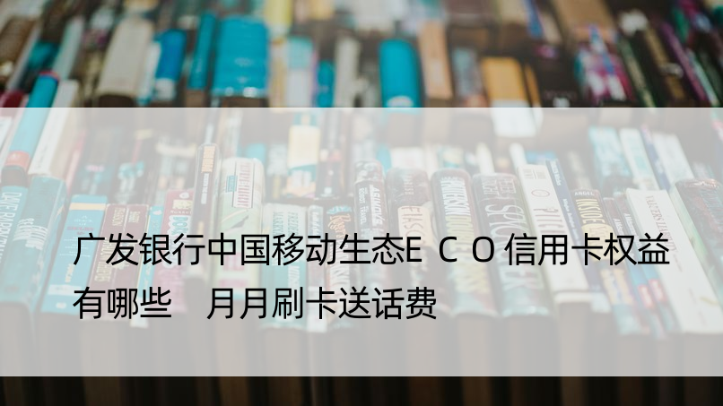 广发银行中国移动生态ECO信用卡权益有哪些 月月刷卡送话费