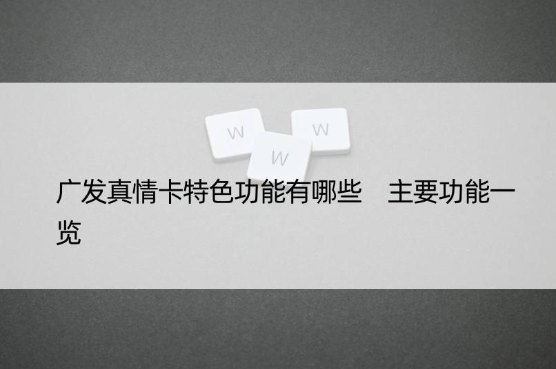 广发真情卡特色功能有哪些 主要功能一览