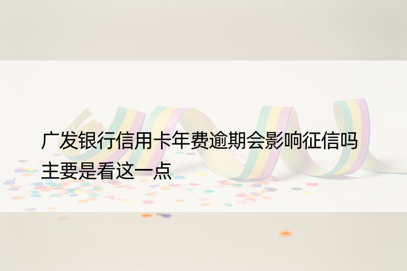 广发银行信用卡年费逾期会影响征信吗 主要是看这一点