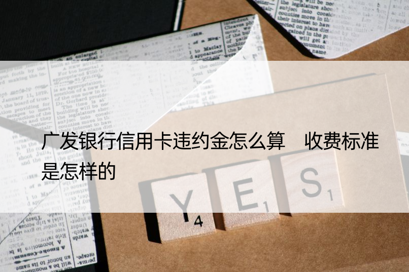 广发银行信用卡违约金怎么算 收费标准是怎样的