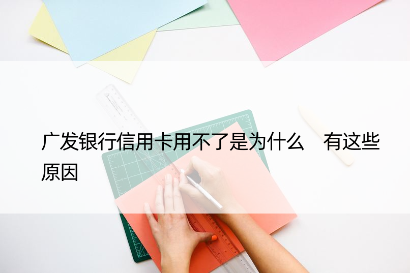 广发银行信用卡用不了是为什么 有这些原因