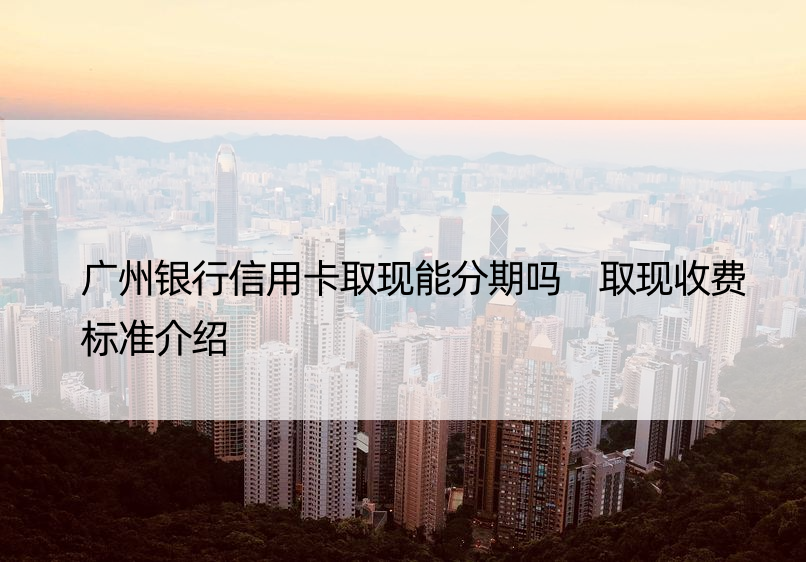 广州银行信用卡取现能分期吗 取现收费标准介绍