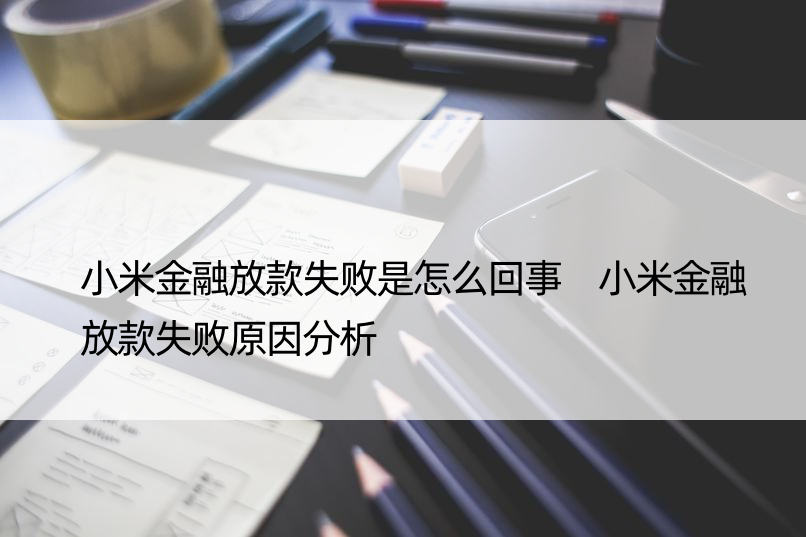 小米金融放款失败是怎么回事 小米金融放款失败原因分析