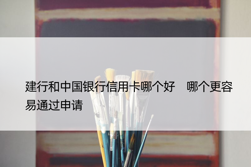 建行和中国银行信用卡哪个好 哪个更容易通过申请